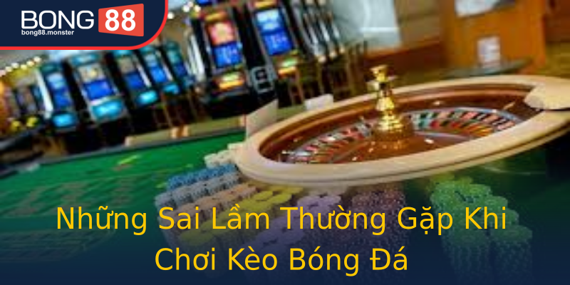 Những Sai Lầm Thường Gặp Khi Chơi Kèo Bóng Đá Những Sai Lầm Thường Gặp Khi Chơi Kèo Bóng Đá